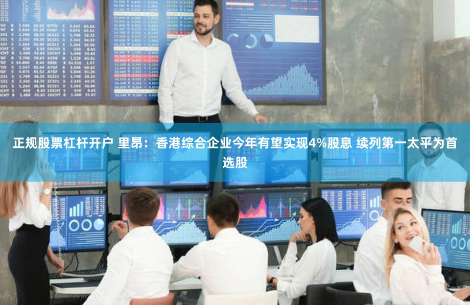 正规股票杠杆开户 里昂：香港综合企业今年有望实现4%股息 续列第一太平为首选股