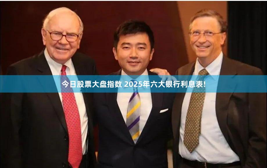 今日股票大盘指数 2025年六大银行利息表!