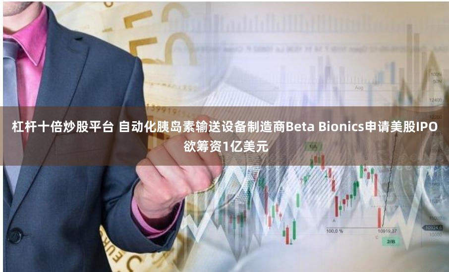 杠杆十倍炒股平台 自动化胰岛素输送设备制造商Beta Bionics申请美股IPO 欲筹资1亿美元