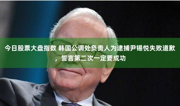 今日股票大盘指数 韩国公调处负责人为逮捕尹锡悦失败道歉，誓言第二次一定要成功