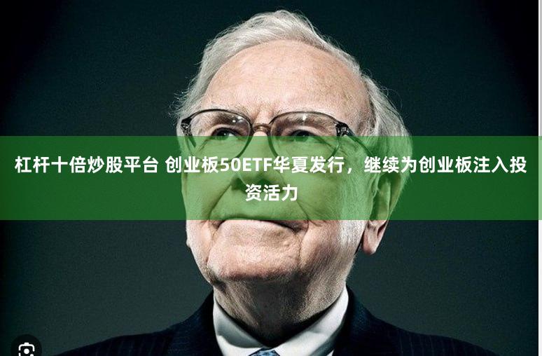 杠杆十倍炒股平台 创业板50ETF华夏发行，继续为创业板注入投资活力