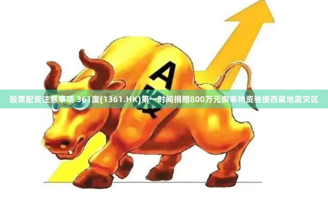 股票配资注意事项 361度(1361.HK)第一时间捐赠800万元御寒物资驰援西藏地震灾区