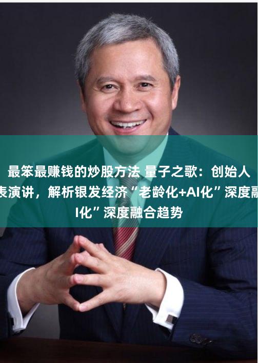 最笨最赚钱的炒股方法 量子之歌：创始人李鹏发表演讲，解析银发经济“老龄化+AI化”深度融合趋势