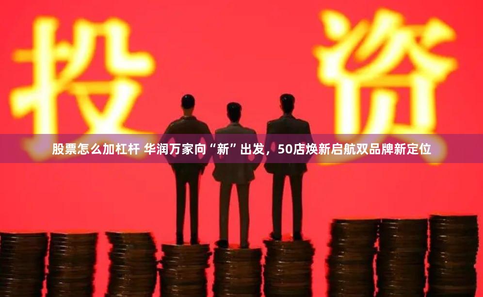 股票怎么加杠杆 华润万家向“新”出发，50店焕新启航双品牌新定位