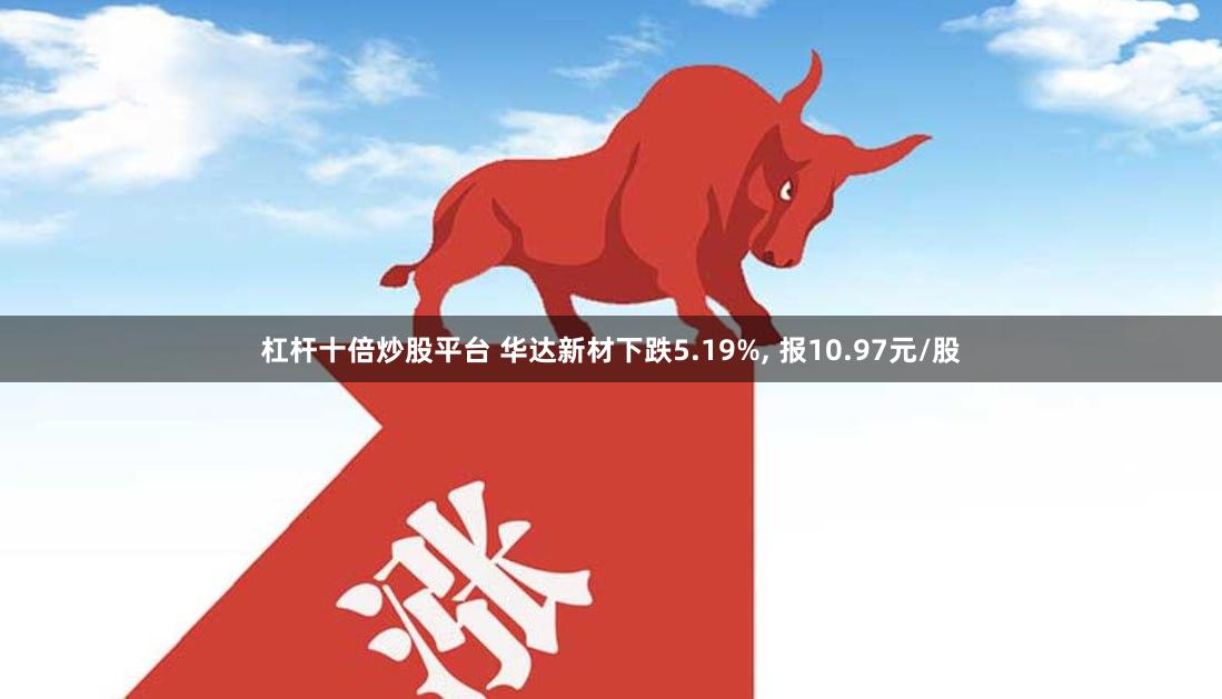 杠杆十倍炒股平台 华达新材下跌5.19%, 报10.97元/股