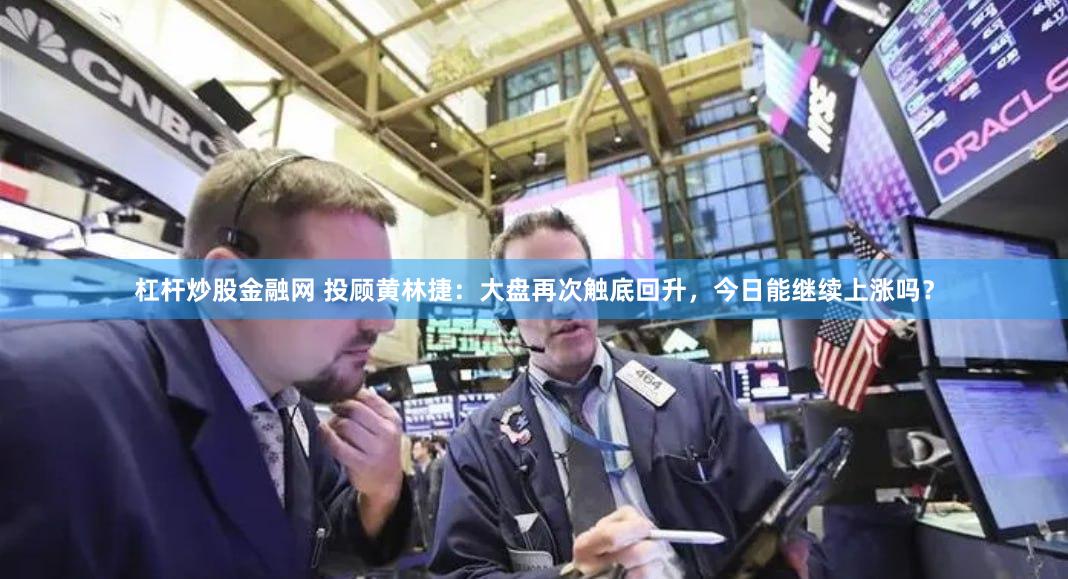杠杆炒股金融网 投顾黄林捷：大盘再次触底回升，今日能继续上涨吗？
