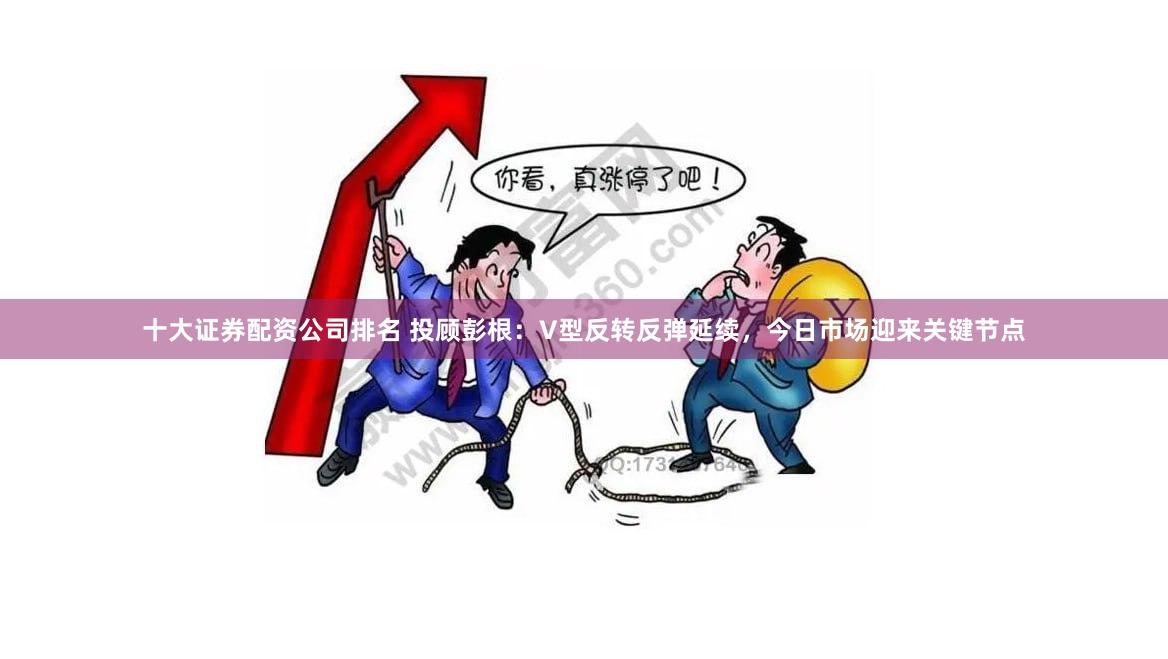 十大证券配资公司排名 投顾彭根：V型反转反弹延续，今日市场迎来关键节点